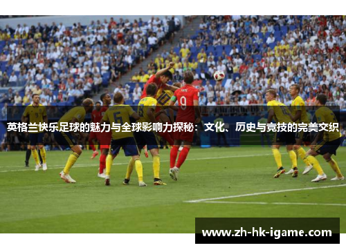 英格兰快乐足球的魅力与全球影响力探秘:文化、历史与竞技的完美交织 英格兰快乐足球的魅力与全球影响力探秘:文化、历史与竞技的完美交织