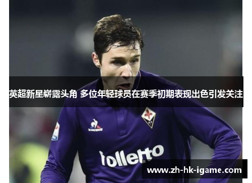 英超新星崭露头角 多位年轻球员在赛季初期表现出色引发关注 英超新星崭露头角 多位年轻球员在赛季初期表现出色引发关注