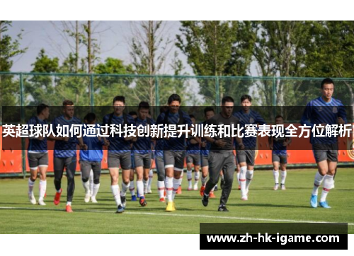 英超球队如何通过科技创新提升训练和比赛表现全方位解析 英超球队如何通过科技创新提升训练和比赛表现全方位解析