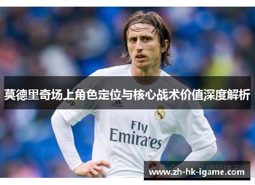 莫德里奇场上角色定位与核心战术价值深度解析 莫德里奇场上角色定位与核心战术价值深度解析