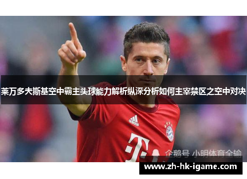 莱万多夫斯基空中霸主头球能力解析纵深分析如何主宰禁区之空中对决 莱万多夫斯基空中霸主头球能力解析纵深分析如何主宰禁区之空中对决