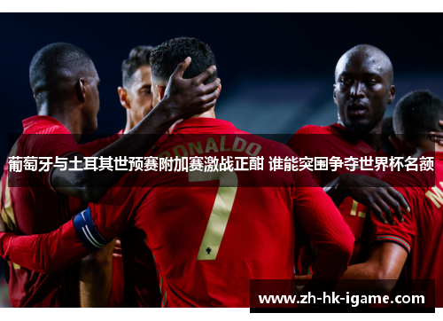 葡萄牙与土耳其世预赛附加赛激战正酣 谁能突围争夺世界杯名额 葡萄牙与土耳其世预赛附加赛激战正酣 谁能突围争夺世界杯名额