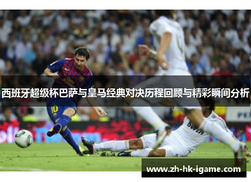 西班牙超级杯巴萨与皇马经典对决历程回顾与精彩瞬间分析 西班牙超级杯巴萨与皇马经典对决历程回顾与精彩瞬间分析