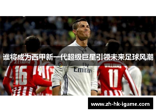 谁将成为西甲新一代超级巨星引领未来足球风潮 谁将成为西甲新一代超级巨星引领未来足球风潮