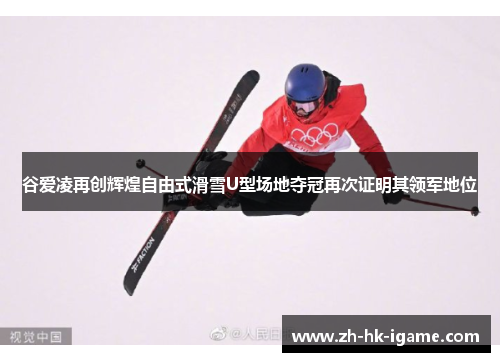 谷爱凌再创辉煌自由式滑雪U型场地夺冠再次证明其领军地位 谷爱凌再创辉煌自由式滑雪U型场地夺冠再次证明其领军地位