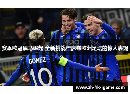 赛季欧冠黑马崛起 全新挑战者席卷欧洲足坛的惊人表现 赛季欧冠黑马崛起 全新挑战者席卷欧洲足坛的惊人表现
