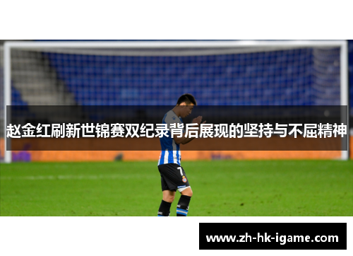 赵金红刷新世锦赛双纪录背后展现的坚持与不屈精神