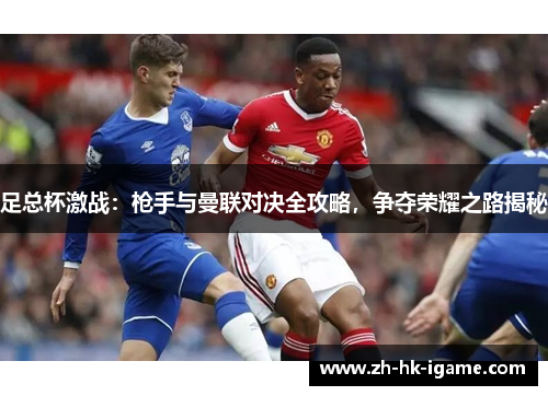 足总杯激战:枪手与曼联对决全攻略,争夺荣耀之路揭秘 足总杯激战:枪手与曼联对决全攻略,争夺荣耀之路揭秘