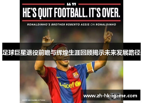 足球巨星退役前瞻与辉煌生涯回顾揭示未来发展路径 足球巨星退役前瞻与辉煌生涯回顾揭示未来发展路径