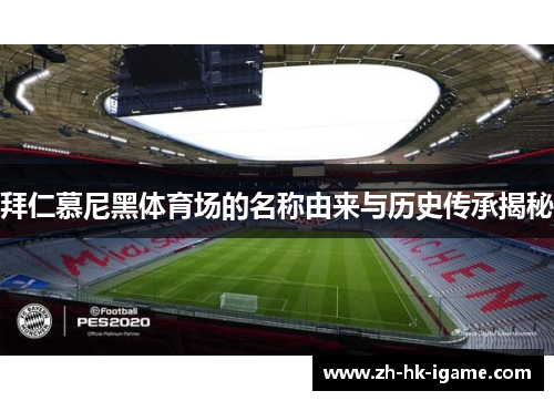 拜仁慕尼黑体育场的名称由来与历史传承揭秘 拜仁慕尼黑体育场的名称由来与历史传承揭秘