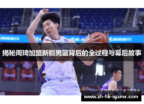 揭秘周琦加盟新疆男篮背后的全过程与幕后故事 揭秘周琦加盟新疆男篮背后的全过程与幕后故事