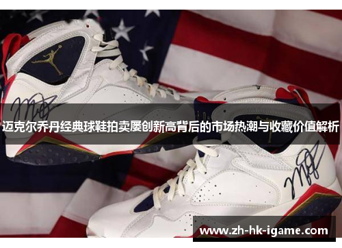 迈克尔乔丹经典球鞋拍卖屡创新高背后的市场热潮与收藏价值解析 迈克尔乔丹经典球鞋拍卖屡创新高背后的市场热潮与收藏价值解析