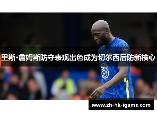 里斯·詹姆斯防守表现出色成为切尔西后防新核心 里斯·詹姆斯防守表现出色成为切尔西后防新核心