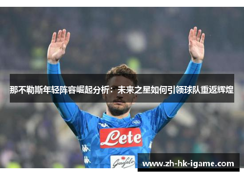 那不勒斯年轻阵容崛起分析:未来之星如何引领球队重返辉煌 那不勒斯年轻阵容崛起分析:未来之星如何引领球队重返辉煌