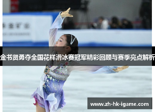 金书贤勇夺全国花样滑冰赛冠军精彩回顾与赛季亮点解析 金书贤勇夺全国花样滑冰赛冠军精彩回顾与赛季亮点解析