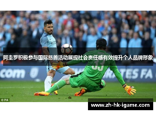 阿圭罗积极参与国际慈善活动展现社会责任感有效提升个人品牌形象 阿圭罗积极参与国际慈善活动展现社会责任感有效提升个人品牌形象