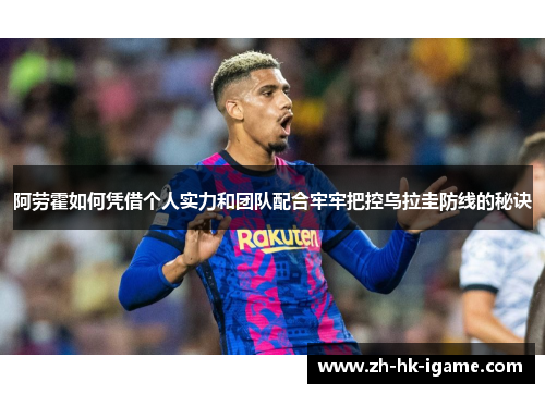 阿劳霍如何凭借个人实力和团队配合牢牢把控乌拉圭防线的秘诀 阿劳霍如何凭借个人实力和团队配合牢牢把控乌拉圭防线的秘诀