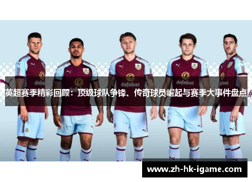 英超赛季精彩回顾：顶级球队争锋、传奇球员崛起与赛季大事件盘点