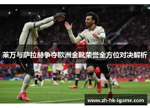 莱万与萨拉赫争夺欧洲金靴荣誉全方位对决解析