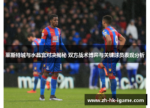 莱斯特城与水晶宫对决揭秘 双方战术博弈与关键球员表现分析