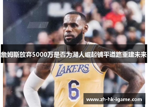 詹姆斯放弃5000万是否为湖人崛起铺平道路重建未来