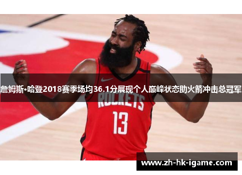 詹姆斯·哈登2018赛季场均36.1分展现个人巅峰状态助火箭冲击总冠军