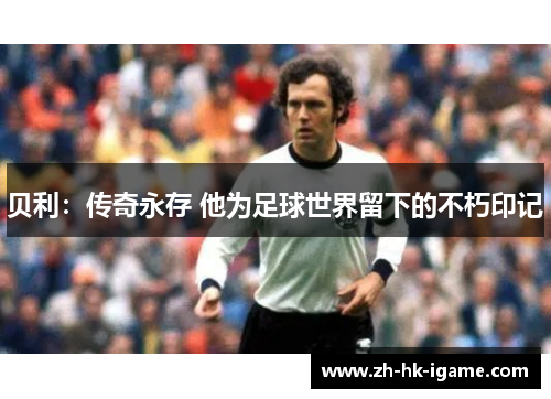贝利：传奇永存 他为足球世界留下的不朽印记