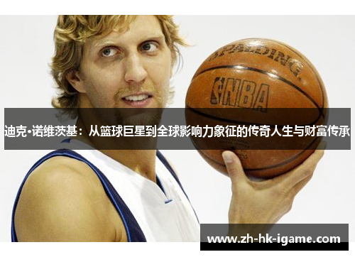 迪克·诺维茨基：从篮球巨星到全球影响力象征的传奇人生与财富传承