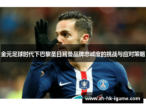 金元足球时代下巴黎圣日耳曼品牌忠诚度的挑战与应对策略