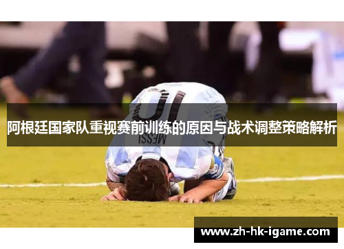 阿根廷国家队重视赛前训练的原因与战术调整策略解析
