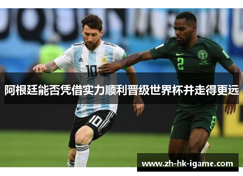 阿根廷能否凭借实力顺利晋级世界杯并走得更远 阿根廷能否凭借实力顺利晋级世界杯并走得更远
