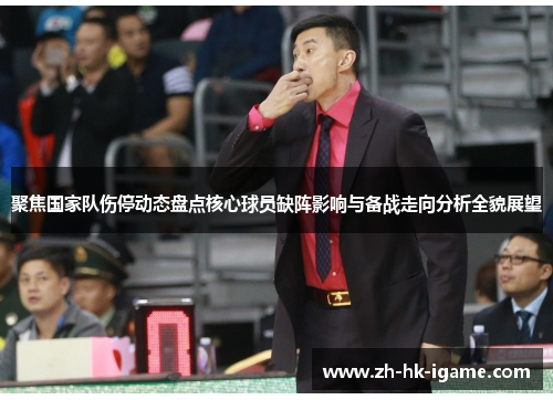 聚焦国家队伤停动态盘点核心球员缺阵影响与备战走向分析全貌展望 聚焦国家队伤停动态盘点核心球员缺阵影响与备战走向分析全貌展望