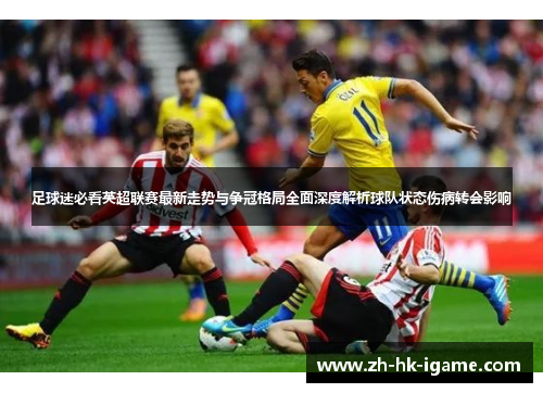 足球迷必看英超联赛最新走势与争冠格局全面深度解析球队状态伤病转会影响 足球迷必看英超联赛最新走势与争冠格局全面深度解析球队状态伤病转会影响