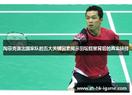 陶菲克退出国家队的五大关键因素揭示羽坛巨星背后的真实抉择