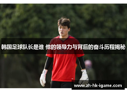 韩国足球队长是谁 他的领导力与背后的奋斗历程揭秘