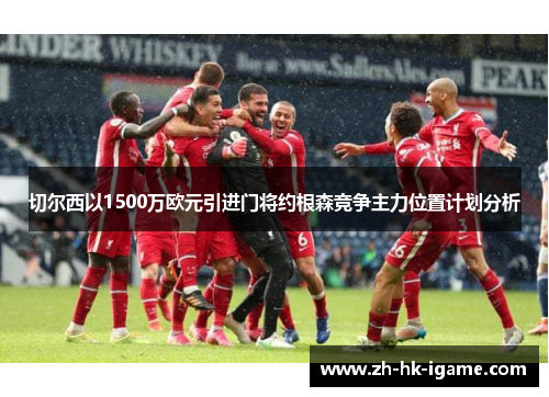 切尔西以1500万欧元引进门将约根森竞争主力位置计划分析