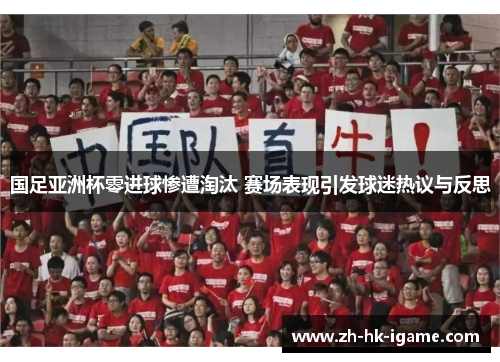 国足亚洲杯零进球惨遭淘汰 赛场表现引发球迷热议与反思