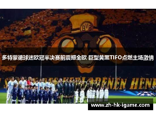 多特蒙德球迷欧冠半决赛前震撼全欧 巨型黄黑TIFO点燃主场激情