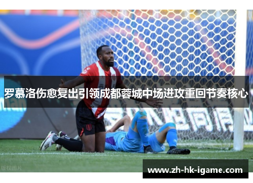 罗慕洛伤愈复出引领成都蓉城中场进攻重回节奏核心 罗慕洛伤愈复出引领成都蓉城中场进攻重回节奏核心