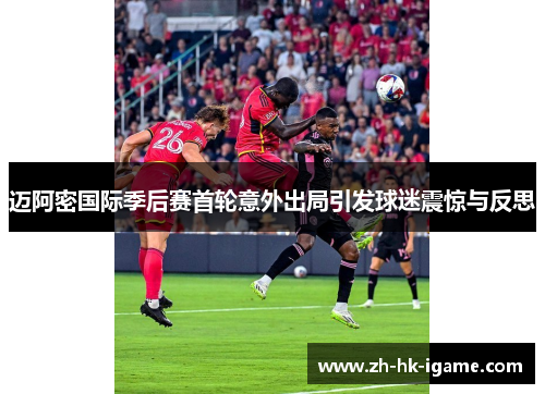 迈阿密国际季后赛首轮意外出局引发球迷震惊与反思