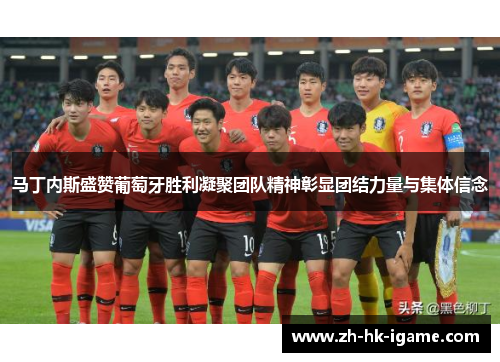 马丁内斯盛赞葡萄牙胜利凝聚团队精神彰显团结力量与集体信念