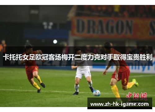 卡托托女足欧冠客场梅开二度力克对手取得宝贵胜利 卡托托女足欧冠客场梅开二度力克对手取得宝贵胜利