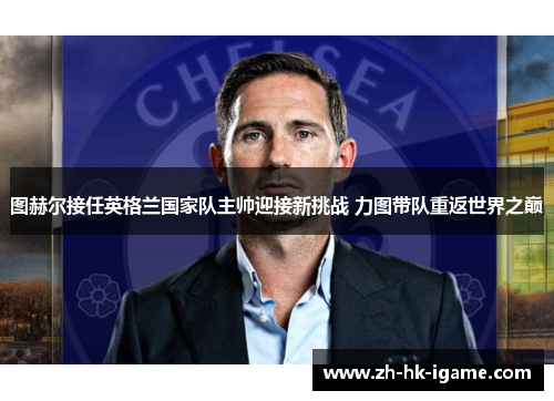 图赫尔接任英格兰国家队主帅迎接新挑战 力图带队重返世界之巅 图赫尔接任英格兰国家队主帅迎接新挑战 力图带队重返世界之巅