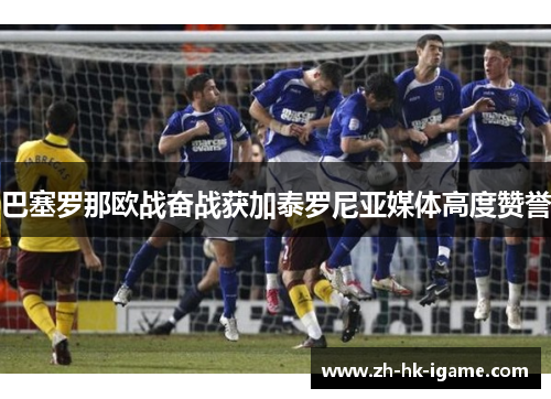 巴塞罗那欧战奋战获加泰罗尼亚媒体高度赞誉 巴塞罗那欧战奋战获加泰罗尼亚媒体高度赞誉